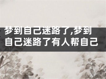 梦到自己迷路了,梦到自己迷路了有人帮自己