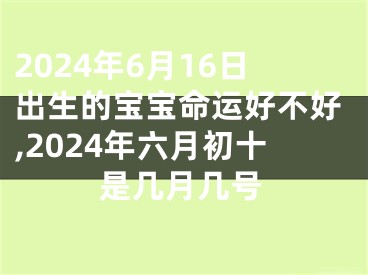 2024年6月16日出生的宝宝命运好不好,2024年六月初十是几月几号