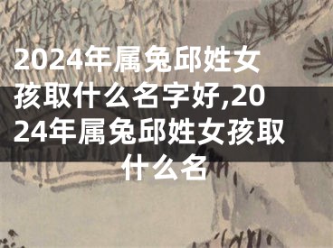 2024年属兔邱姓女孩取什么名字好,2024年属兔邱姓女孩取什么名