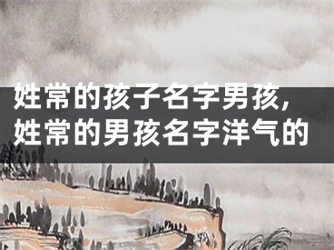 姓常的孩子名字男孩,姓常的男孩名字洋气的
