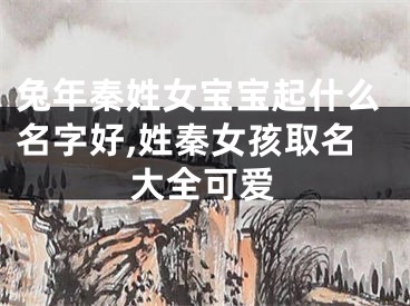 兔年秦姓女宝宝起什么名字好,姓秦女孩取名大全可爱