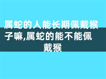 属蛇的人能长期佩戴猴子嘛,属蛇的能不能佩戴猴