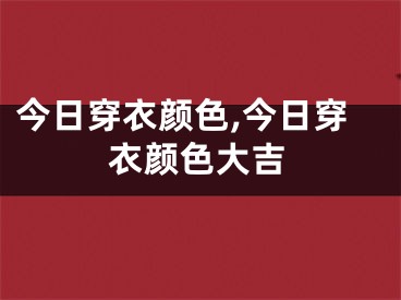 今日穿衣颜色,今日穿衣颜色大吉