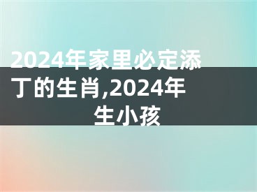 2024年家里必定添丁的生肖,2024年生小孩