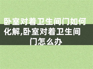 卧室对着卫生间门如何化解,卧室对着卫生间门怎么办