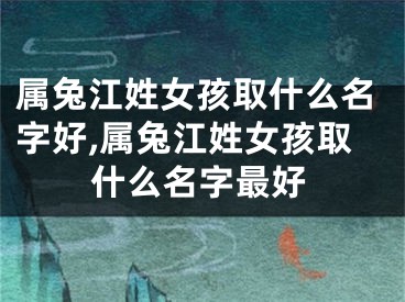 属兔江姓女孩取什么名字好,属兔江姓女孩取什么名字最好