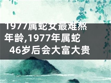 1977属蛇女最难熬年龄,1977年属蛇46岁后会大富大贵