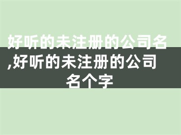 好听的未注册的公司名,好听的未注册的公司名个字