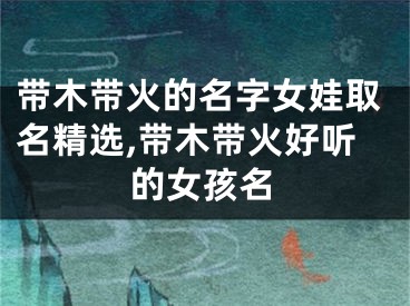 带木带火的名字女娃取名精选,带木带火好听的女孩名