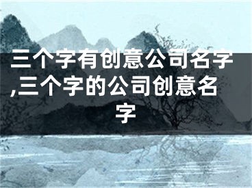 三个字有创意公司名字,三个字的公司创意名字