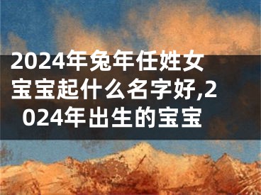 2024年兔年任姓女宝宝起什么名字好,2024年出生的宝宝