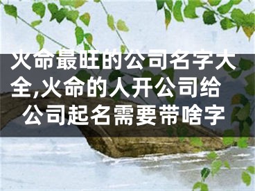 火命最旺的公司名字大全,火命的人开公司给公司起名需要带啥字