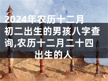 2024年农历十二月初二出生的男孩八字查询,农历十二月二十四出生的人