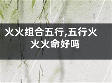 火火组合五行,五行火火火命好吗