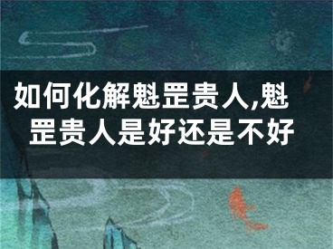 如何化解魁罡贵人,魁罡贵人是好还是不好