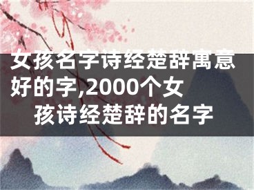 女孩名字诗经楚辞寓意好的字,2000个女孩诗经楚辞的名字