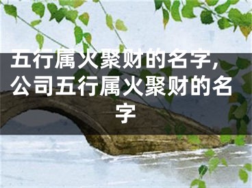 五行属火聚财的名字,公司五行属火聚财的名字