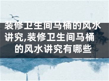 装修卫生间马桶的风水讲究,装修卫生间马桶的风水讲究有哪些