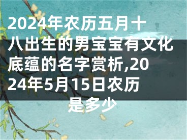 2024年农历五月十八出生的男宝宝有文化底蕴的名字赏析,2024年5月15日农历是多少