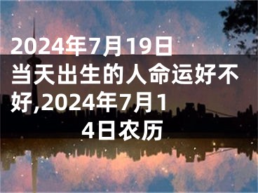 2024年7月19日当天出生的人命运好不好,2024年7月14日农历