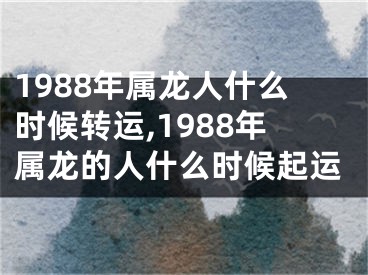 1988年属龙人什么时候转运,1988年属龙的人什么时候起运