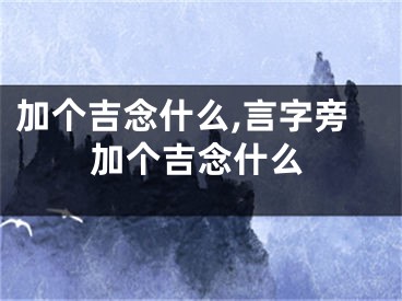 加个吉念什么,言字旁加个吉念什么