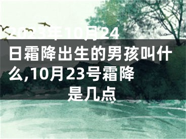2023年10月24日霜降出生的男孩叫什么,10月23号霜降是几点