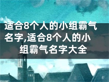 适合8个人的小组霸气名字,适合8个人的小组霸气名字大全