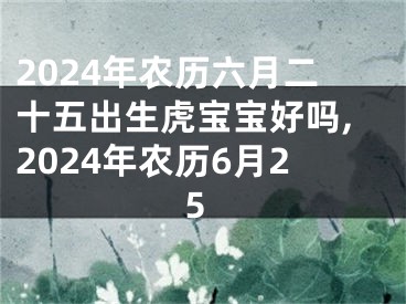 2024年农历六月二十五出生虎宝宝好吗,2024年农历6月25