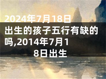 2024年7月18日出生的孩子五行有缺的吗,2014年7月18日出生