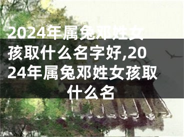 2024年属兔邓姓女孩取什么名字好,2024年属兔邓姓女孩取什么名