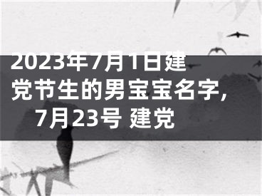 2023年7月1日建党节生的男宝宝名字,7月23号 建党