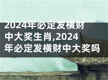 2024年必定发横财中大奖生肖,2024年必定发横财中大奖吗