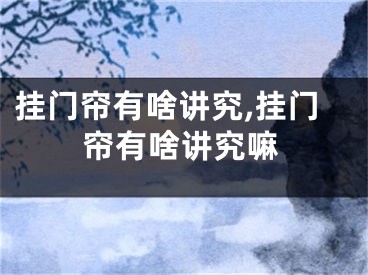 挂门帘有啥讲究,挂门帘有啥讲究嘛