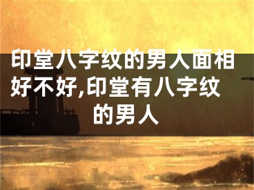 印堂八字纹的男人面相好不好,印堂有八字纹的男人