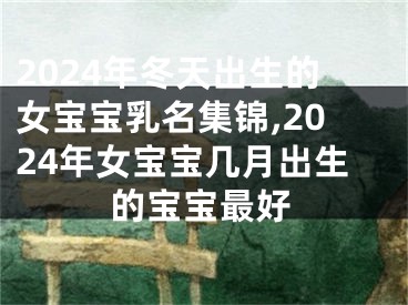 2024年冬天出生的女宝宝乳名集锦,2024年女宝宝几月出生的宝宝最好