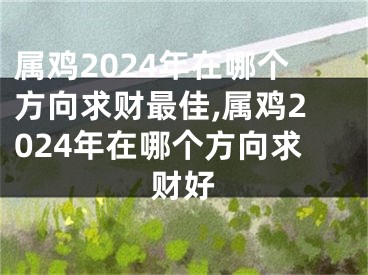 属鸡2024年在哪个方向求财最佳,属鸡2024年在哪个方向求财好