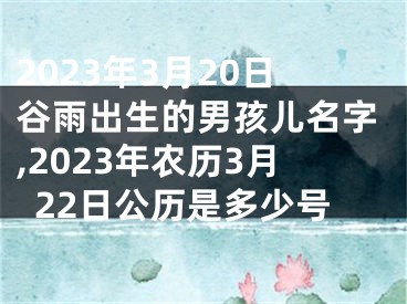 2023年3月20日谷雨出生的男孩儿名字,2023年农历3月22日公历是多少号