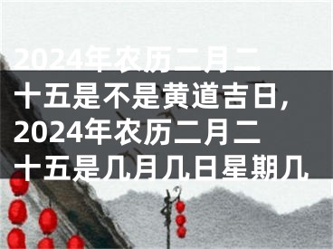 2024年农历二月二十五是不是黄道吉日,2024年农历二月二十五是几月几日星期几
