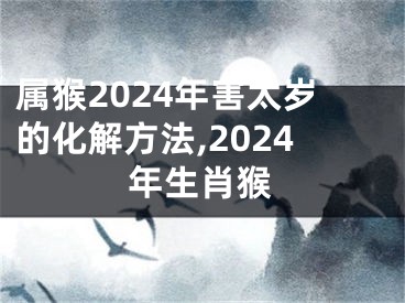 属猴2024年害太岁的化解方法,2024年生肖猴