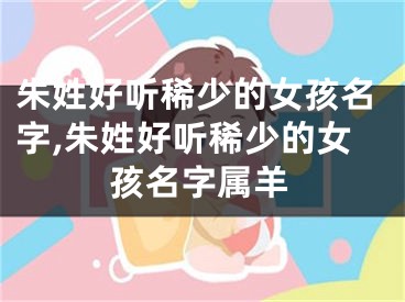 朱姓好听稀少的女孩名字,朱姓好听稀少的女孩名字属羊