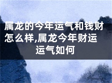 属龙的今年运气和钱财怎么样,属龙今年财运运气如何
