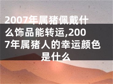 2007年属猪佩戴什么饰品能转运,2007年属猪人的幸运颜色是什么