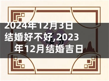 2024年12月3日结婚好不好,2023年12月结婚吉日