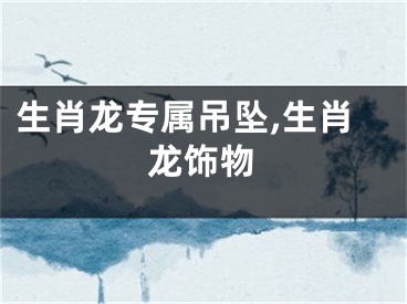 生肖龙专属吊坠,生肖龙饰物