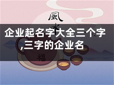 企业起名字大全三个字,三字的企业名