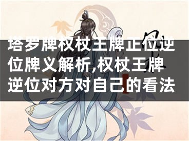 塔罗牌权杖王牌正位逆位牌义解析,权杖王牌逆位对方对自己的看法