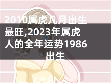 2010属虎几月出生最旺,2023年属虎人的全年运势1986出生