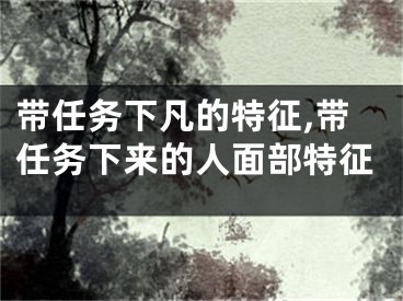 带任务下凡的特征,带任务下来的人面部特征