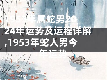 1953年属蛇男2024年运势及运程详解,1953年蛇人男今年运势
